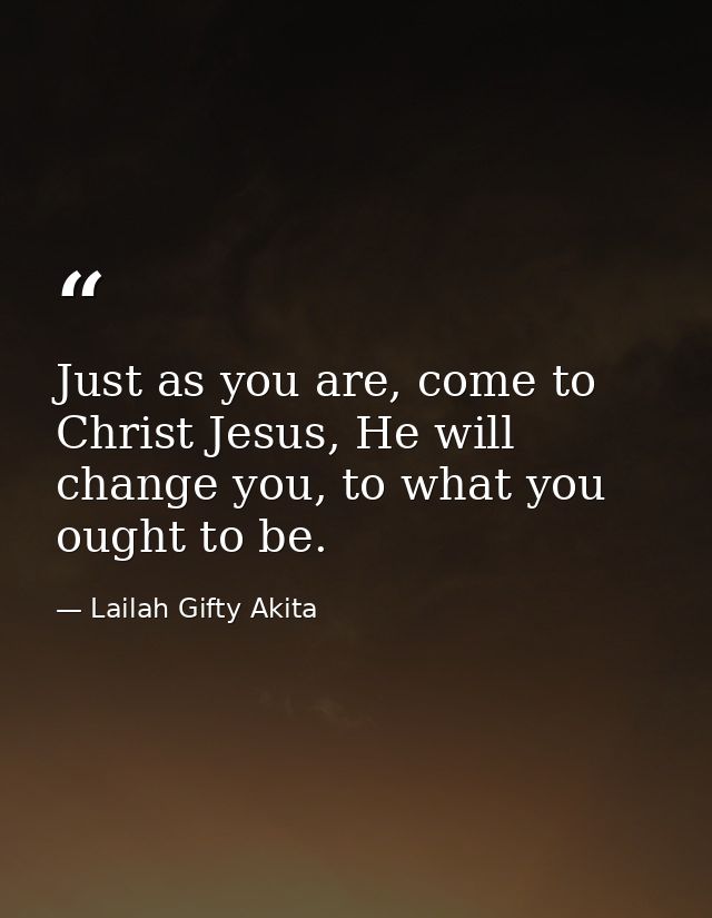 Just as you are, come to Christ Jesus, He will change you, to what you ought to be. — Lailah Gifty Akita