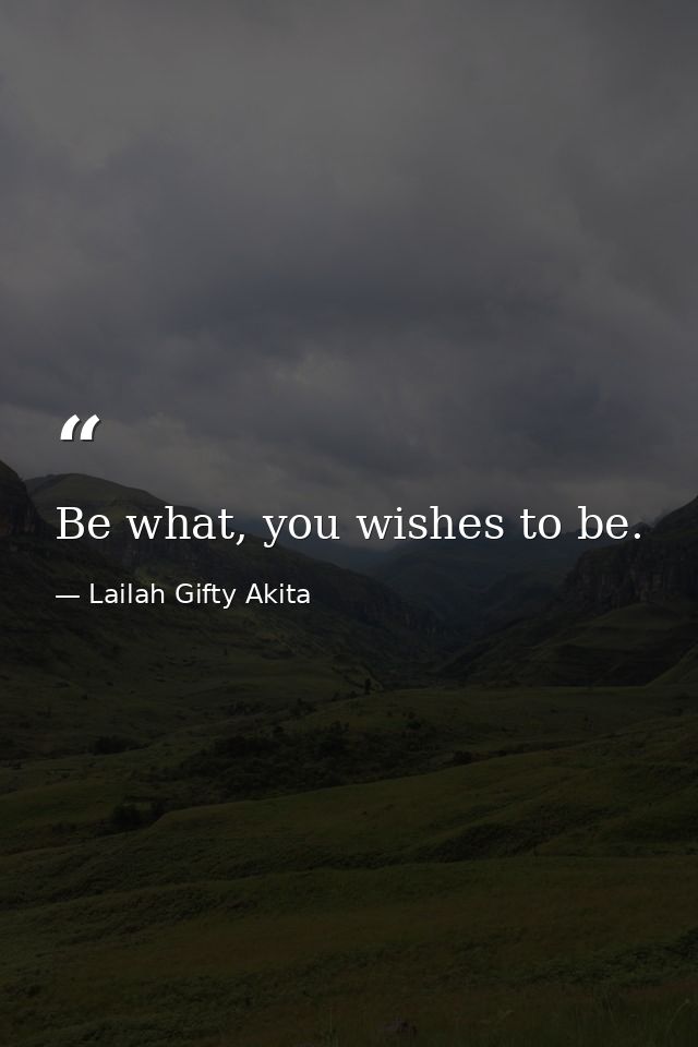 Be what, you wishes to be. — Lailah Gifty Akita