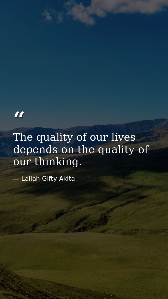The quality of our lives depends on the quality of our thinking. — Lailah Gifty Akita