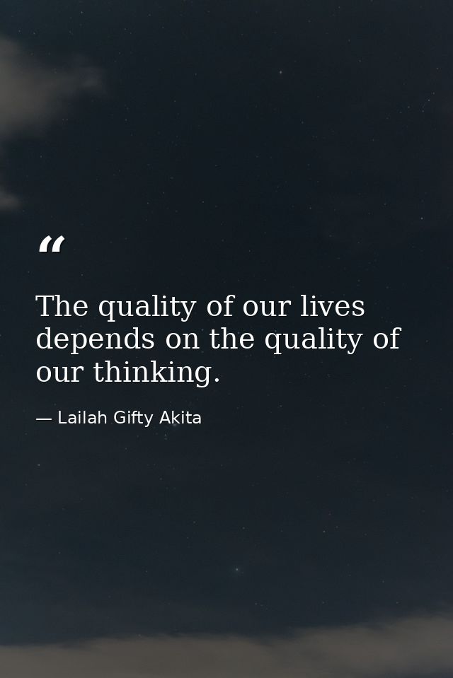 The quality of our lives depends on the quality of our thinking. — Lailah Gifty Akita