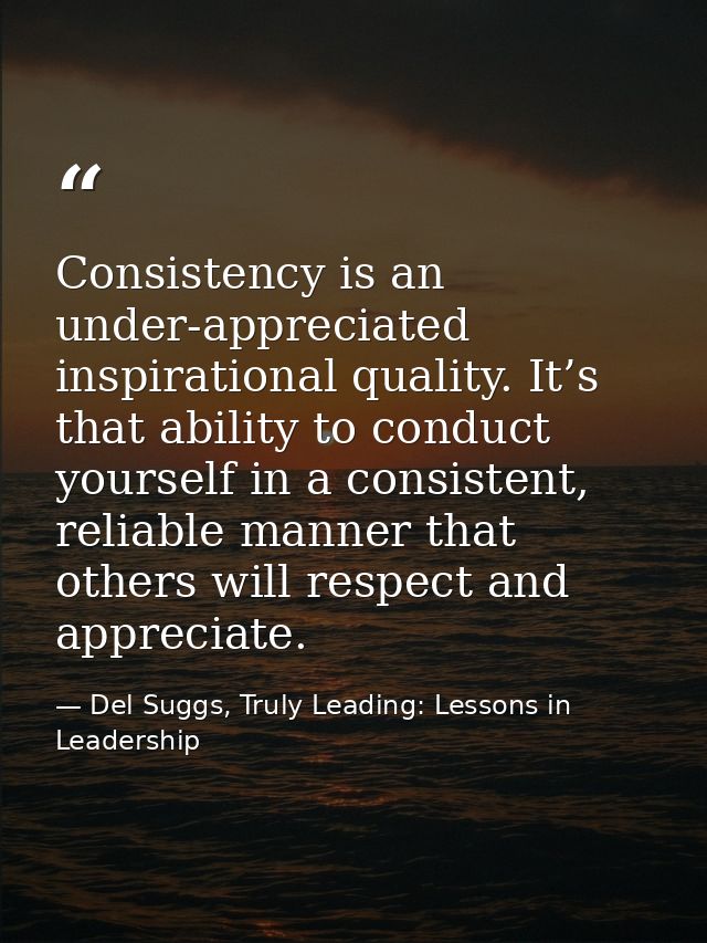 Consistency is an under-appreciated inspirational quality. It’s that ability to conduct yourself in a consistent, reliab — Del Suggs, Truly Leading: Lessons in Leadership