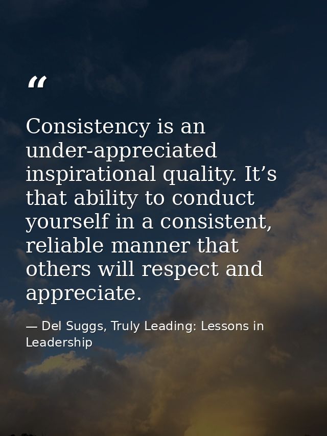 Consistency is an under-appreciated inspirational quality. It’s that ability to conduct yourself in a consistent, reliab — Del Suggs, Truly Leading: Lessons in Leadership