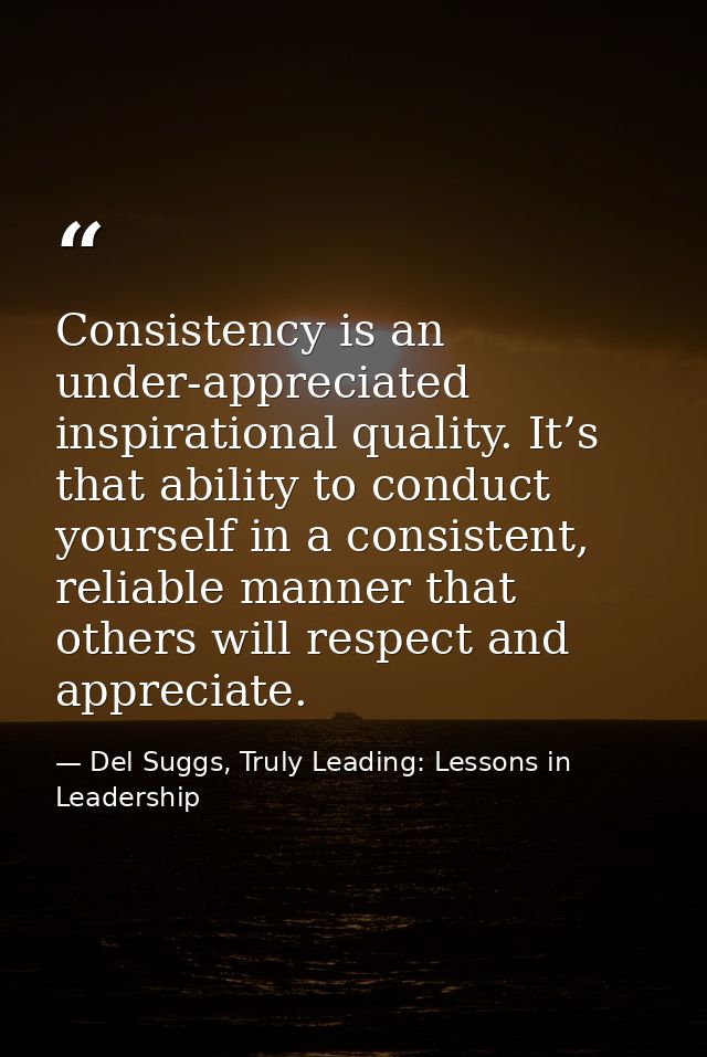 Consistency is an under-appreciated inspirational quality. It’s that ability to conduct yourself in a consistent, reliab — Del Suggs, Truly Leading: Lessons in Leadership