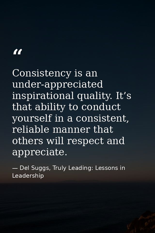 Consistency is an under-appreciated inspirational quality. It’s that ability to conduct yourself in a consistent, reliab — Del Suggs, Truly Leading: Lessons in Leadership