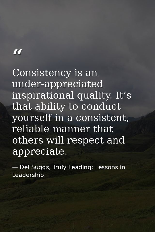 Consistency is an under-appreciated inspirational quality. It’s that ability to conduct yourself in a consistent, reliab — Del Suggs, Truly Leading: Lessons in Leadership