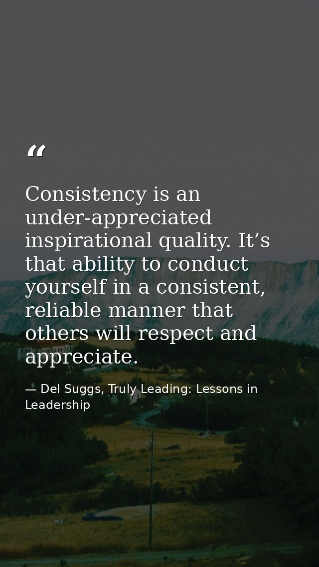 Consistency is an under-appreciated inspirational quality. It’s that ability to conduct yourself in a consistent, reliab — Del Suggs, Truly Leading: Lessons in Leadership
