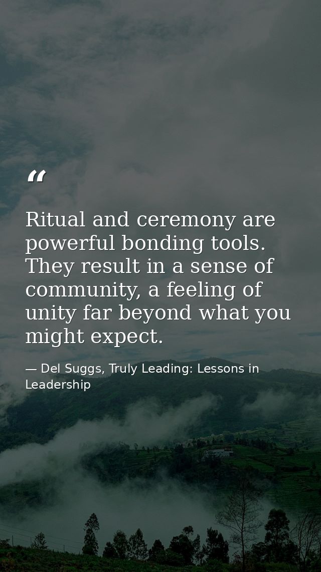 Ritual and ceremony are powerful bonding tools. They result in a sense of community, a feeling of unity far beyond what  — Del Suggs, Truly Leading: Lessons in Leadership