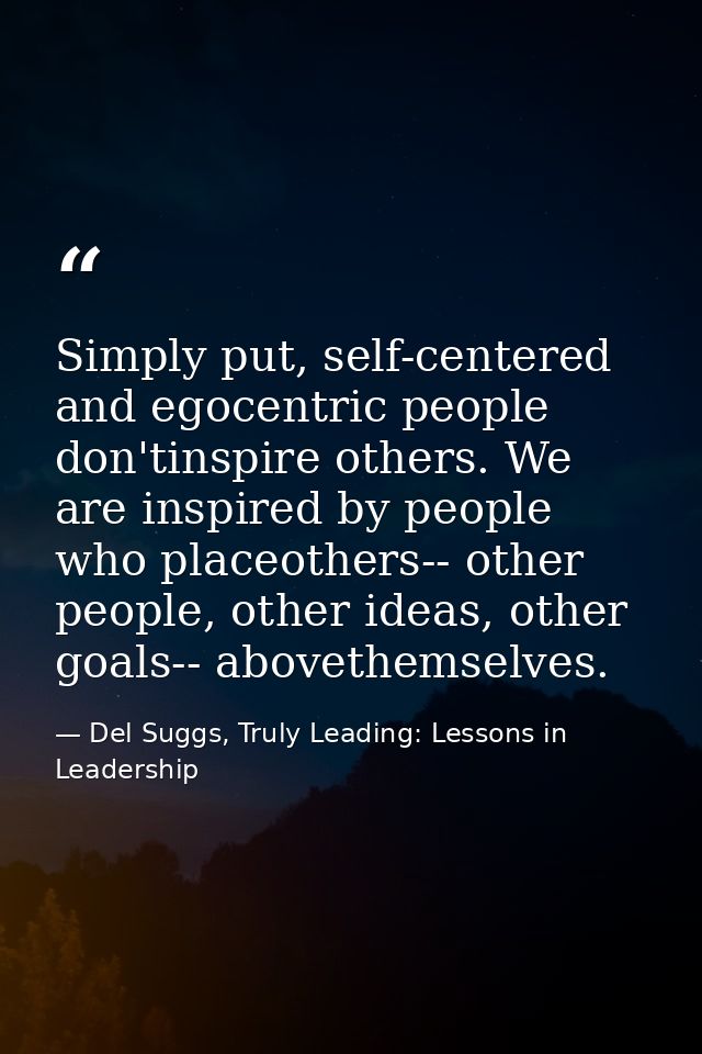 Simply put, self-centered and egocentric people don'tinspire others. We are inspired by people who placeothers-- other p — Del Suggs, Truly Leading: Lessons in Leadership