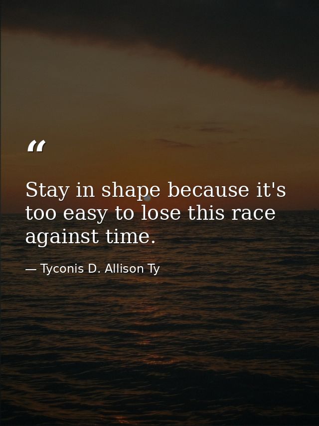 Stay in shape because it's too easy to lose this race against time. — Tyconis D. Allison Ty