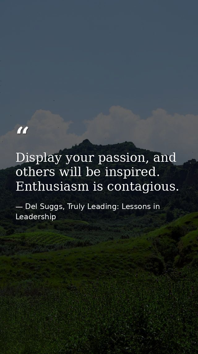 Display your passion, and others will be inspired. Enthusiasm is contagious. — Del Suggs, Truly Leading: Lessons in Leadership