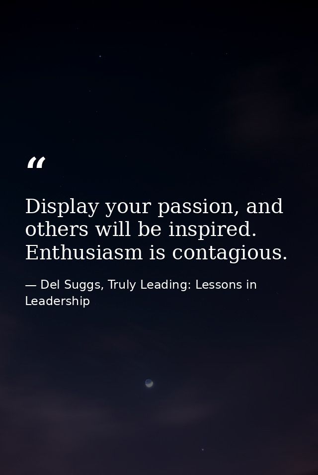 Display your passion, and others will be inspired. Enthusiasm is contagious. — Del Suggs, Truly Leading: Lessons in Leadership