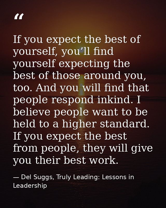 If you expect the best of yourself, you’ll find yourself expecting the best of those around you, too. And you will find  — Del Suggs, Truly Leading: Lessons in Leadership
