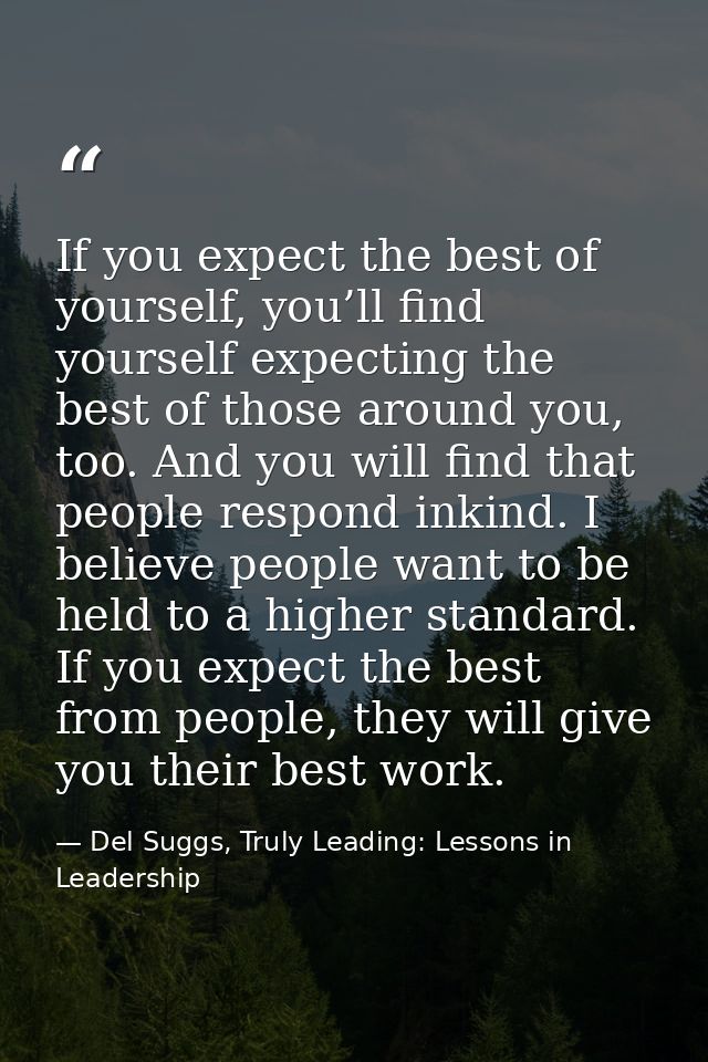 If you expect the best of yourself, you’ll find yourself expecting the best of those around you, too. And you will find  — Del Suggs, Truly Leading: Lessons in Leadership
