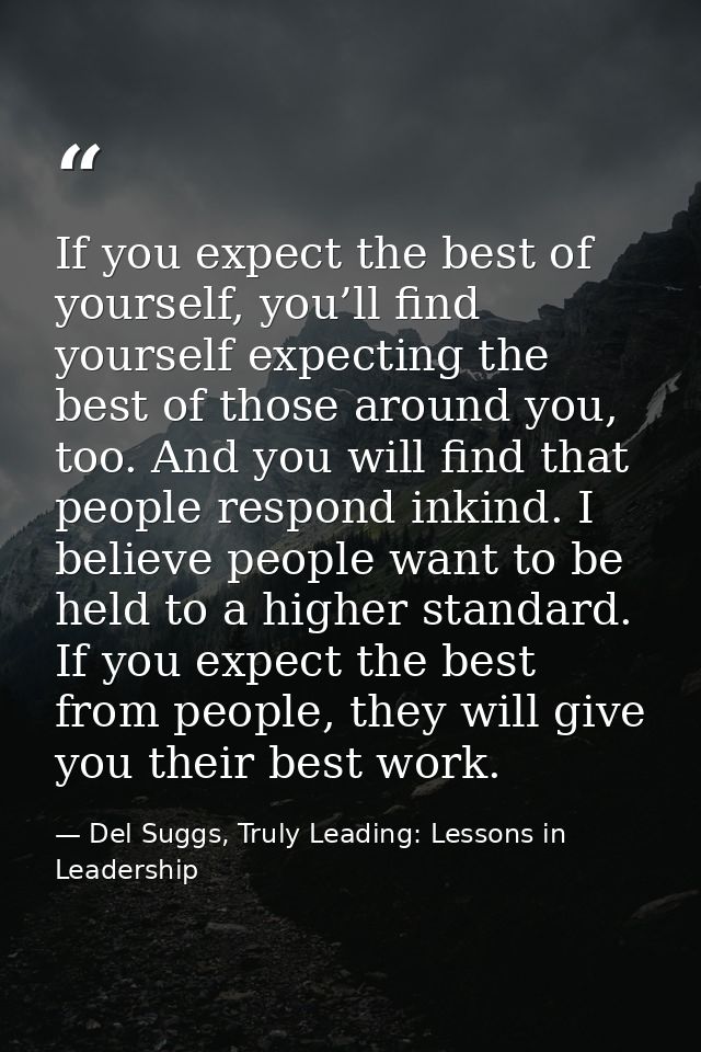 If you expect the best of yourself, you’ll find yourself expecting the best of those around you, too. And you will find  — Del Suggs, Truly Leading: Lessons in Leadership