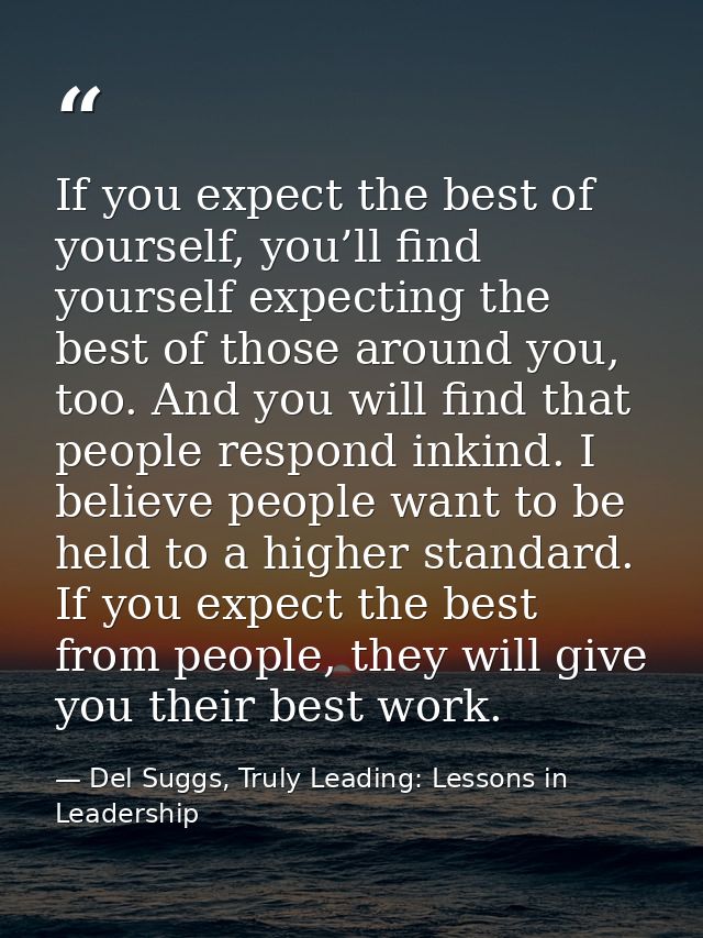 If you expect the best of yourself, you’ll find yourself expecting the best of those around you, too. And you will find  — Del Suggs, Truly Leading: Lessons in Leadership