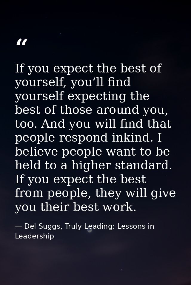 If you expect the best of yourself, you’ll find yourself expecting the best of those around you, too. And you will find  — Del Suggs, Truly Leading: Lessons in Leadership