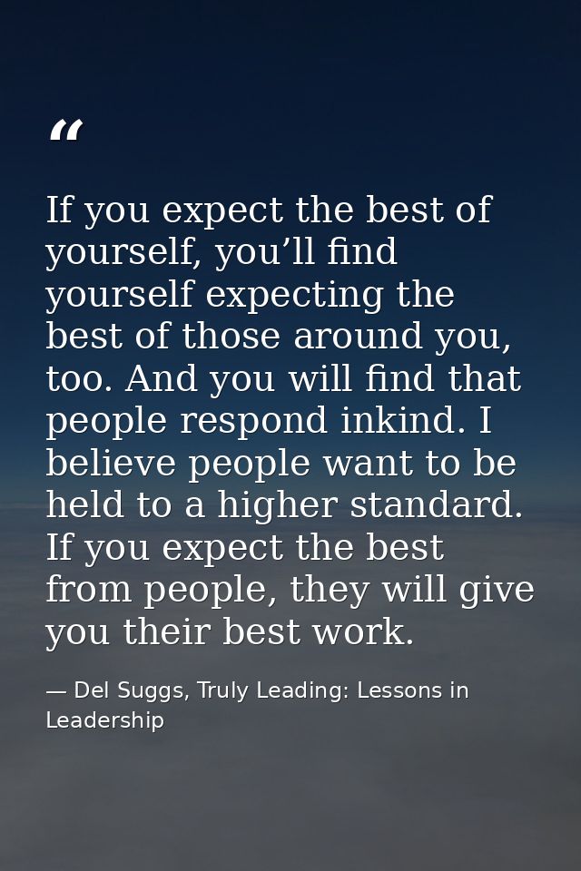 If you expect the best of yourself, you’ll find yourself expecting the best of those around you, too. And you will find  — Del Suggs, Truly Leading: Lessons in Leadership