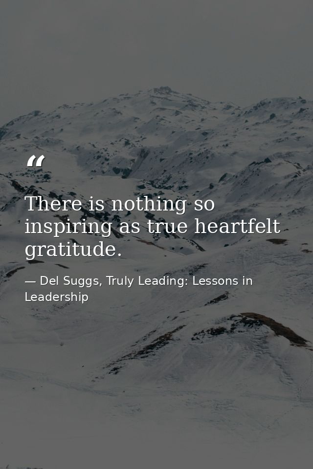 There is nothing so inspiring as true heartfelt gratitude. — Del Suggs, Truly Leading: Lessons in Leadership