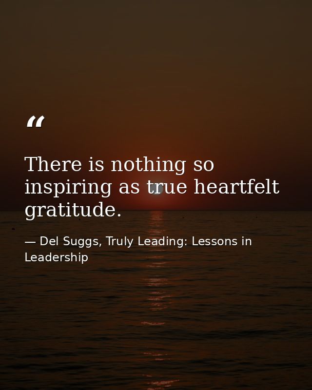There is nothing so inspiring as true heartfelt gratitude. — Del Suggs, Truly Leading: Lessons in Leadership