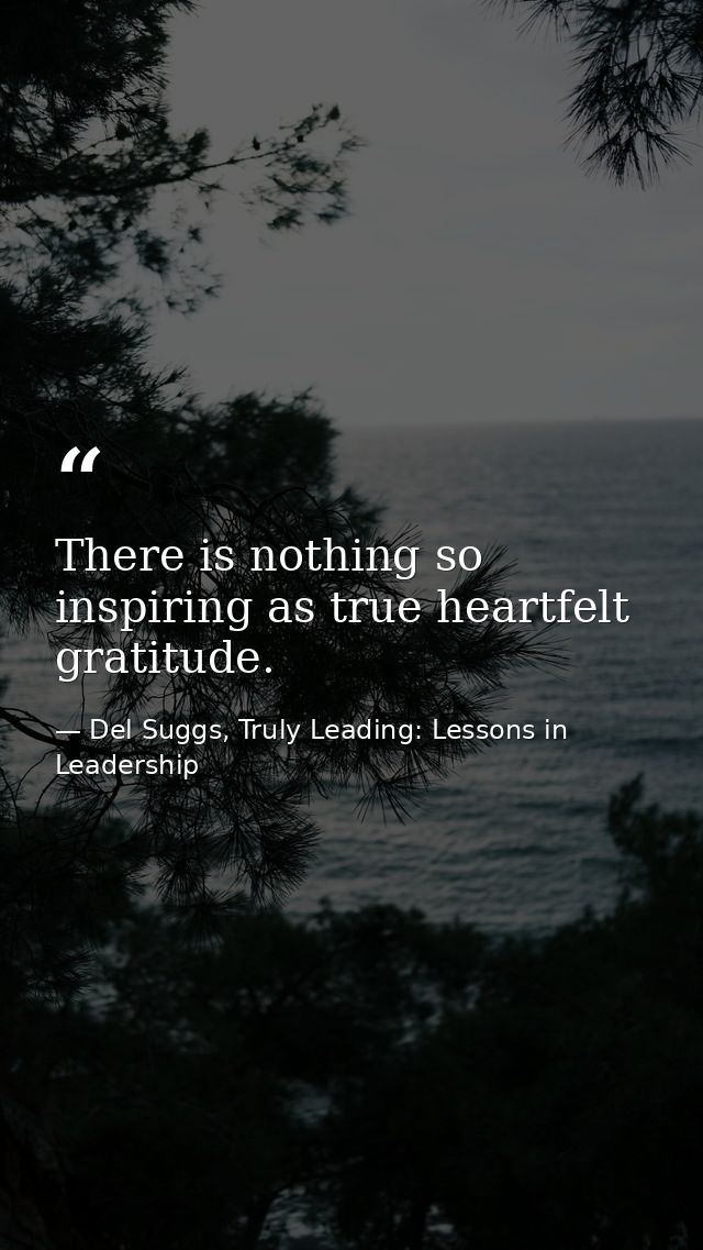 There is nothing so inspiring as true heartfelt gratitude. — Del Suggs, Truly Leading: Lessons in Leadership