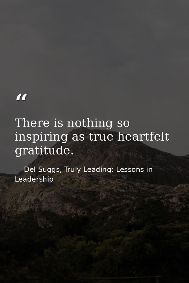 There is nothing so inspiring as true heartfelt gratitude. — Del Suggs, Truly Leading: Lessons in Leadership