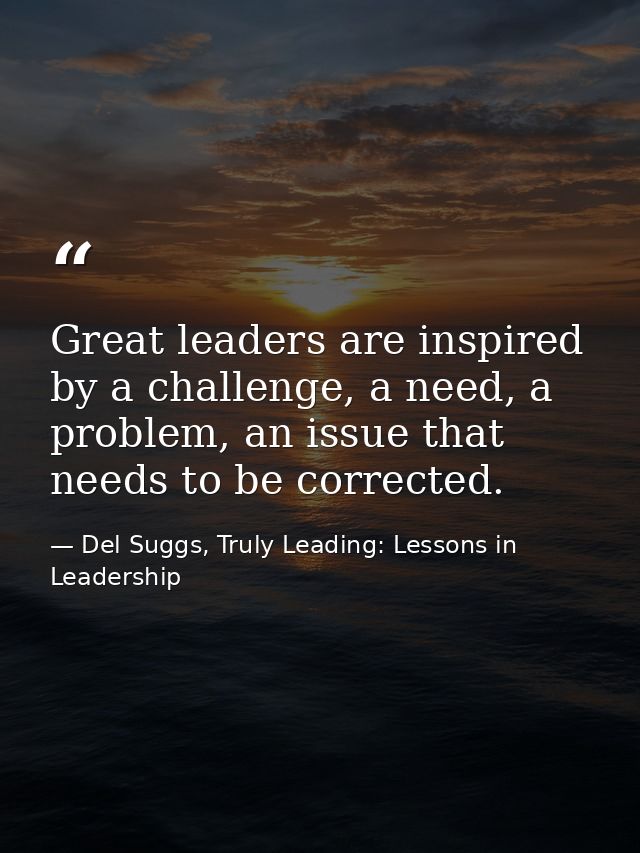 Great leaders are inspired by a challenge, a need, a problem, an issue that needs to be corrected. — Del Suggs, Truly Leading: Lessons in Leadership