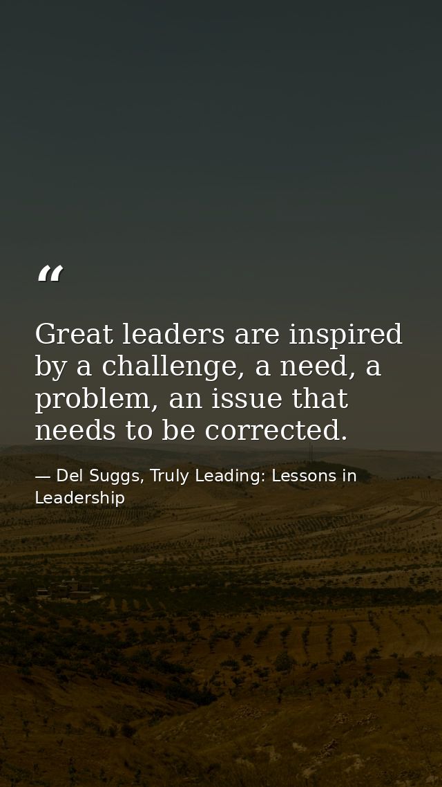 Great leaders are inspired by a challenge, a need, a problem, an issue that needs to be corrected. — Del Suggs, Truly Leading: Lessons in Leadership
