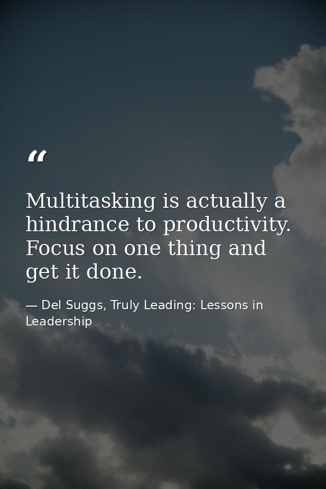 Multitasking is actually a hindrance to productivity. Focus on one thing and get it done. — Del Suggs, Truly Leading: Lessons in Leadership