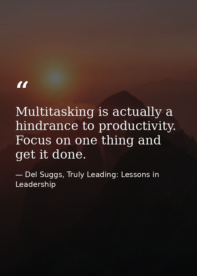 Multitasking is actually a hindrance to productivity. Focus on one thing and get it done. — Del Suggs, Truly Leading: Lessons in Leadership