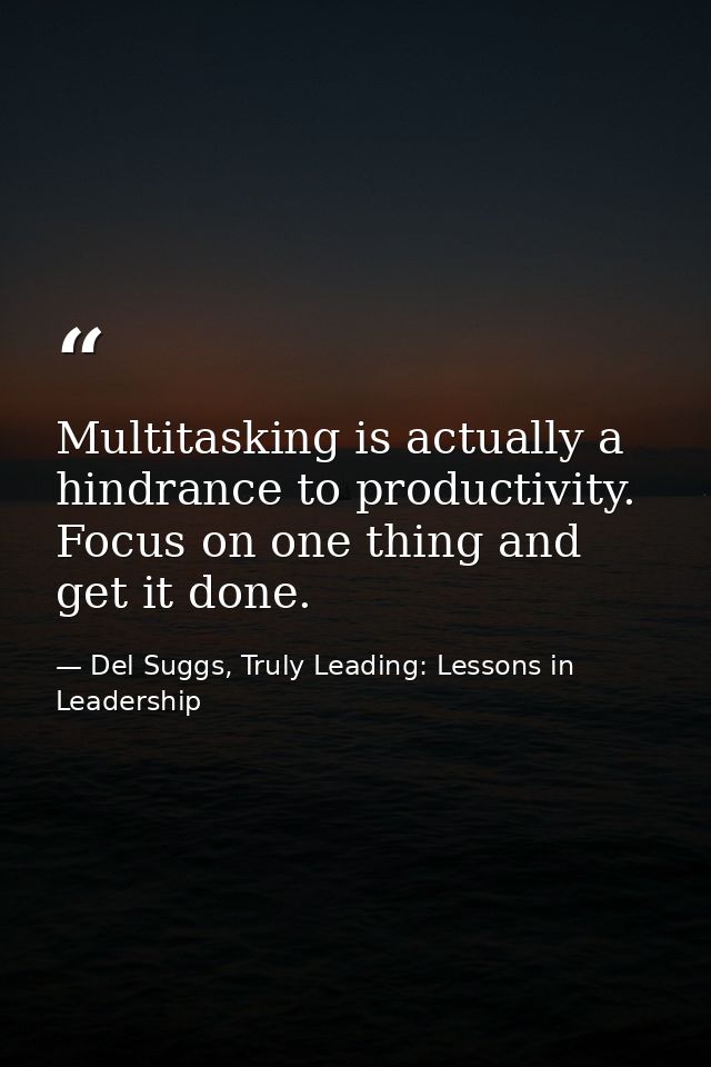 Multitasking is actually a hindrance to productivity. Focus on one thing and get it done. — Del Suggs, Truly Leading: Lessons in Leadership