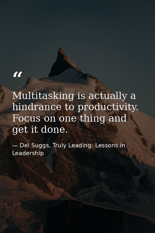 Multitasking is actually a hindrance to productivity. Focus on one thing and get it done. — Del Suggs, Truly Leading: Lessons in Leadership