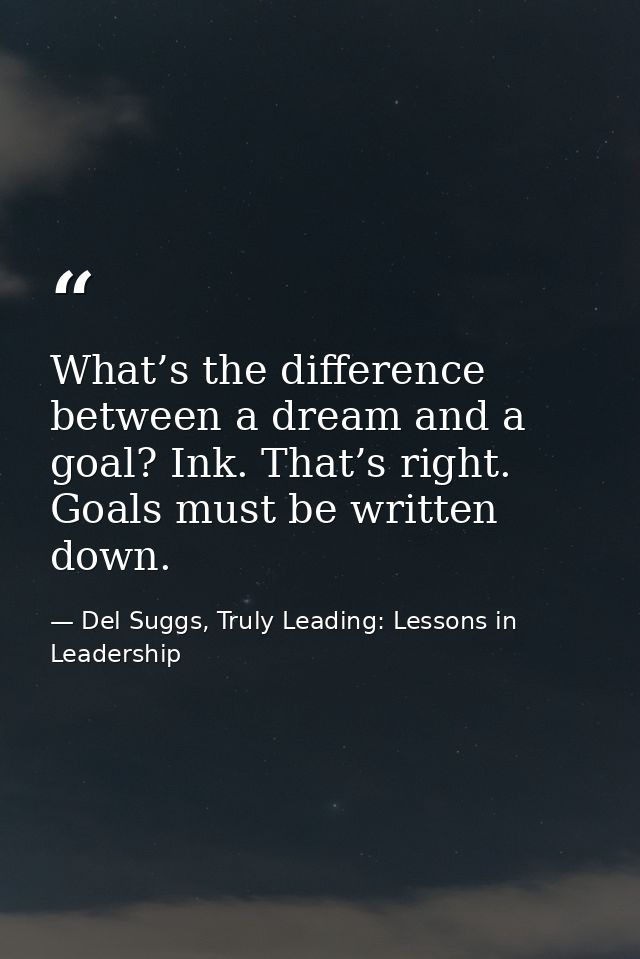 What’s the difference between a dream and a goal? Ink. That’s right. Goals must be written down. — Del Suggs, Truly Leading: Lessons in Leadership