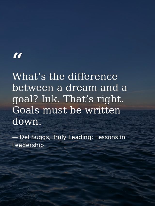 What’s the difference between a dream and a goal? Ink. That’s right. Goals must be written down. — Del Suggs, Truly Leading: Lessons in Leadership