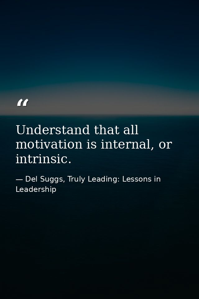 Understand that all motivation is internal, or intrinsic. — Del Suggs, Truly Leading: Lessons in Leadership