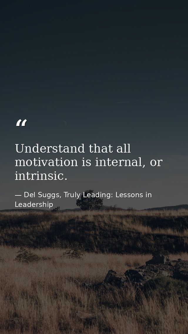 Understand that all motivation is internal, or intrinsic. — Del Suggs, Truly Leading: Lessons in Leadership