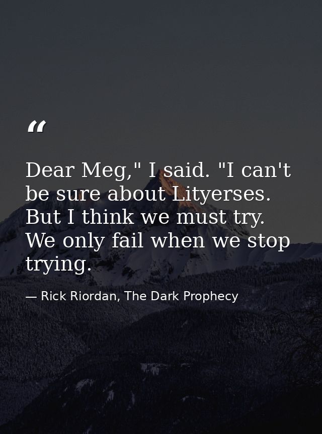 Dear Meg," I said. "I can't be sure about Lityerses. But I think we must try. We only fail when we stop trying. — Rick Riordan, The Dark Prophecy