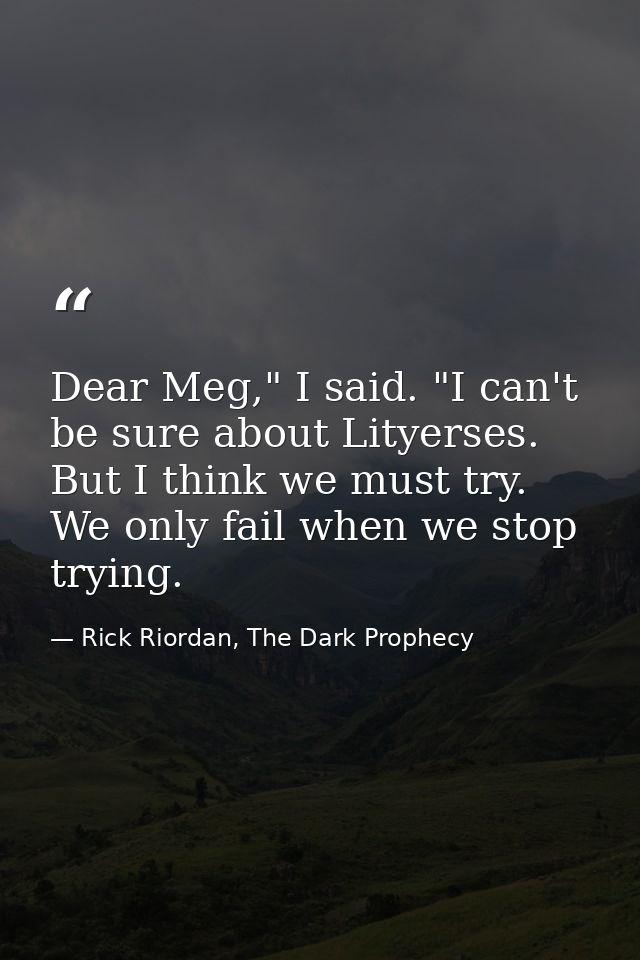 Dear Meg," I said. "I can't be sure about Lityerses. But I think we must try. We only fail when we stop trying. — Rick Riordan, The Dark Prophecy