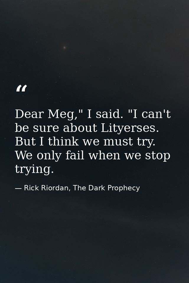 Dear Meg," I said. "I can't be sure about Lityerses. But I think we must try. We only fail when we stop trying. — Rick Riordan, The Dark Prophecy
