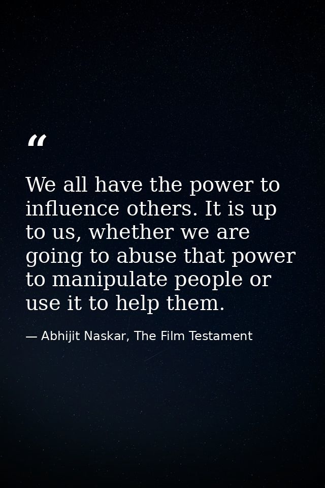 We all have the power to influence others. It is up to us, whether we are going to abuse that power to manipulate people — Abhijit Naskar, The Film Testament