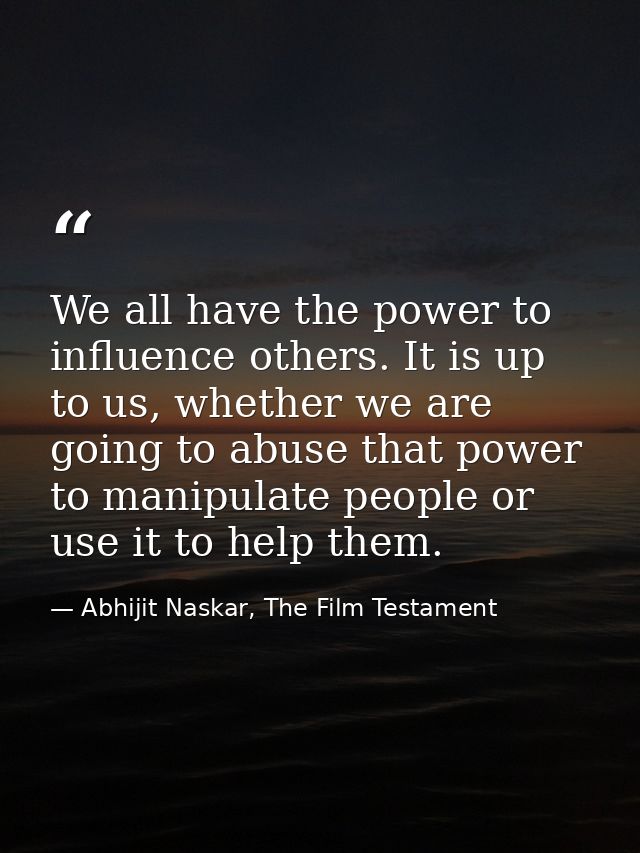We all have the power to influence others. It is up to us, whether we are going to abuse that power to manipulate people — Abhijit Naskar, The Film Testament