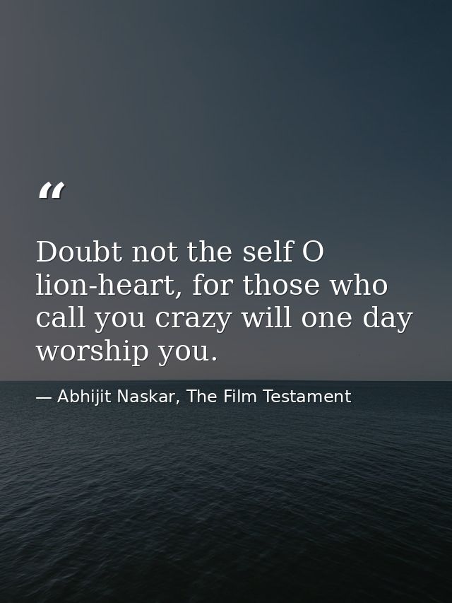 Doubt not the self O lion-heart, for those who call you crazy will one day worship you. — Abhijit Naskar, The Film Testament