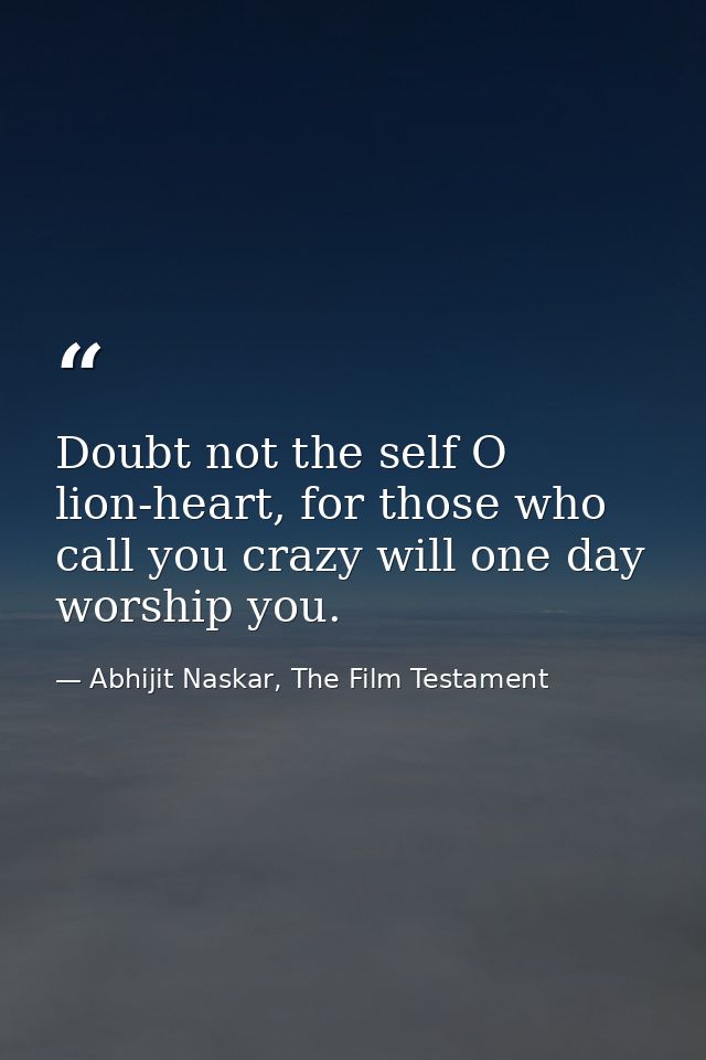 Doubt not the self O lion-heart, for those who call you crazy will one day worship you. — Abhijit Naskar, The Film Testament