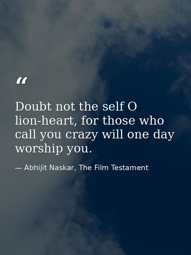 Doubt not the self O lion-heart, for those who call you crazy will one day worship you. — Abhijit Naskar, The Film Testament