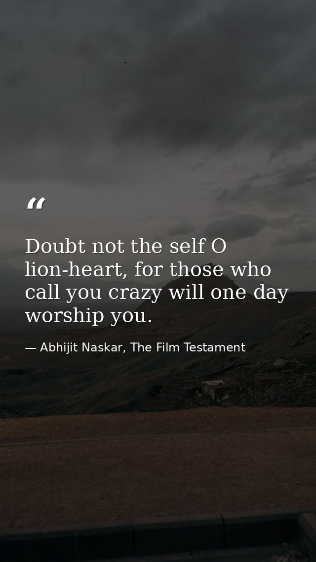 Doubt not the self O lion-heart, for those who call you crazy will one day worship you. — Abhijit Naskar, The Film Testament