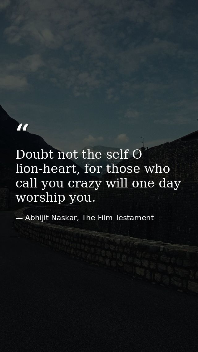 Doubt not the self O lion-heart, for those who call you crazy will one day worship you. — Abhijit Naskar, The Film Testament