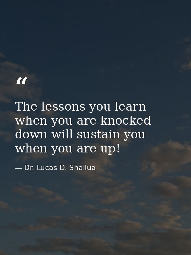 The lessons you learn when you are knocked down will sustain you when you are up! — Dr. Lucas D. Shallua