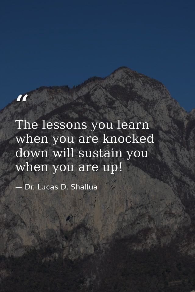 The lessons you learn when you are knocked down will sustain you when you are up! — Dr. Lucas D. Shallua
