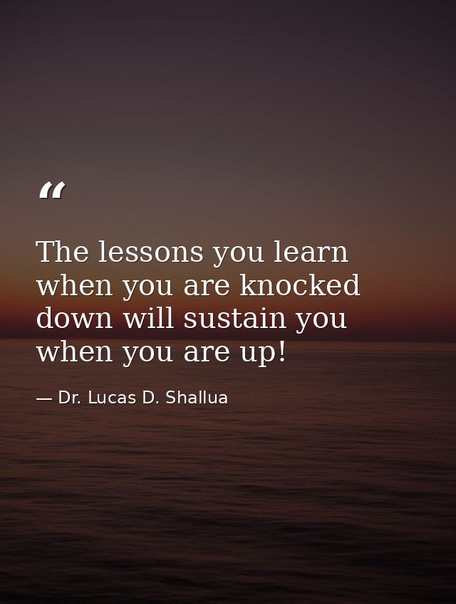 The lessons you learn when you are knocked down will sustain you when you are up! — Dr. Lucas D. Shallua