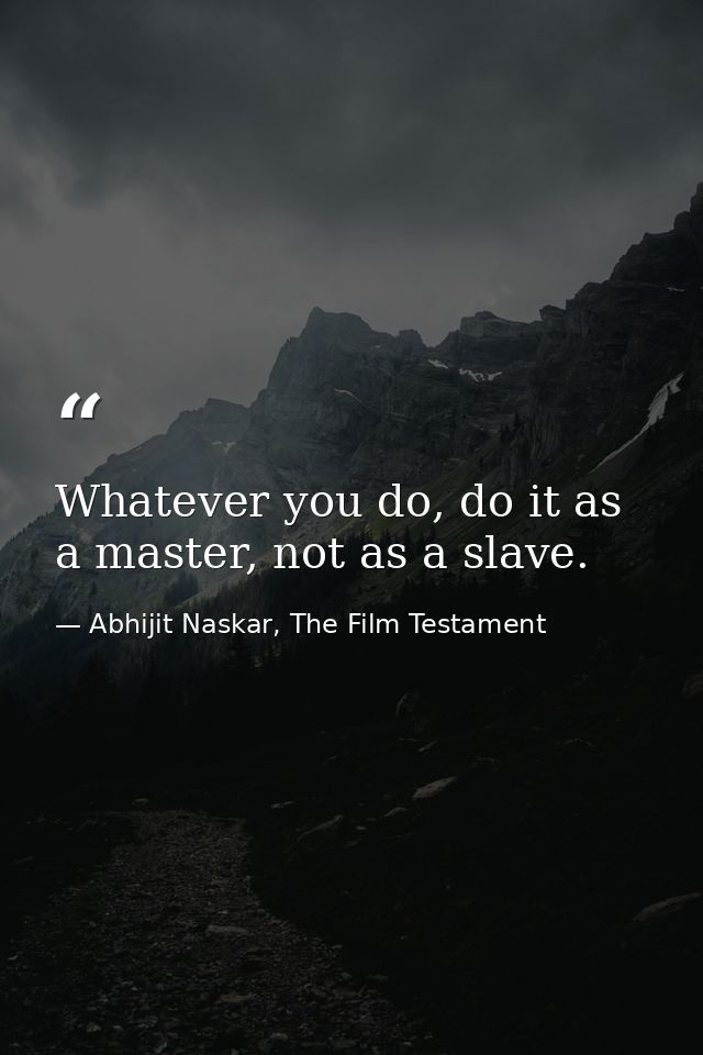 Whatever you do, do it as a master, not as a slave. — Abhijit Naskar, The Film Testament