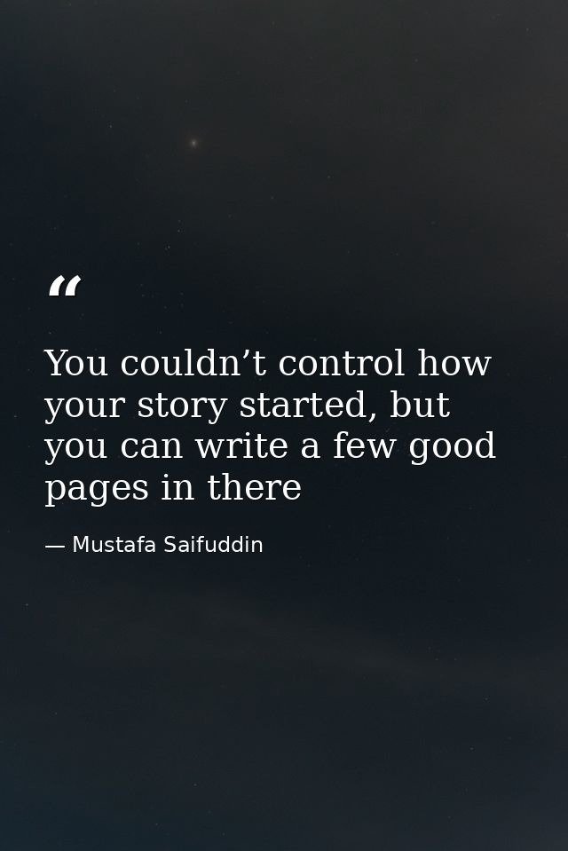 You couldn’t control how your story started, but you can write a few good pages in there — Mustafa Saifuddin